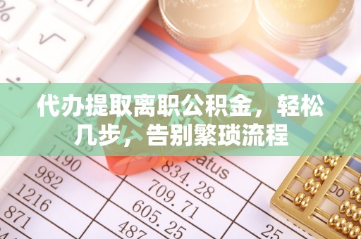 郏县代办提取离职公积金，轻松几步，告别繁琐流程