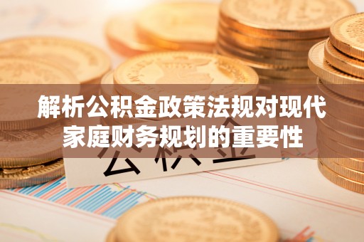 郏县解析公积金政策法规对现代家庭财务规划的重要性