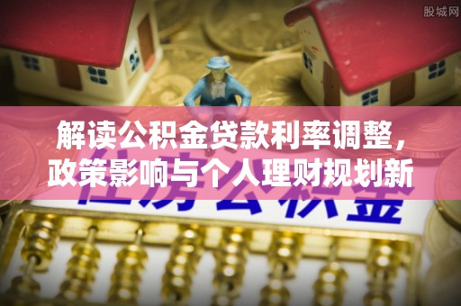郏县解读公积金贷款利率调整，政策影响与个人理财规划新思路