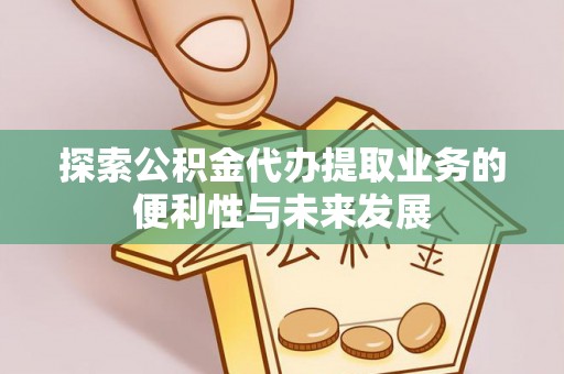 郏县探索公积金代办提取业务的便利性与未来发展