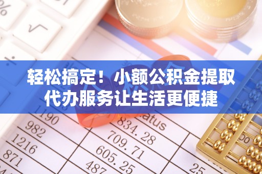 郏县轻松搞定！小额公积金提取代办服务让生活更便捷