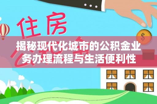 郏县揭秘现代化城市的公积金业务办理流程与生活便利性