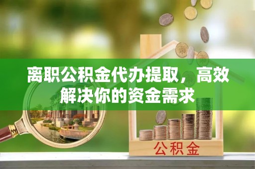 郏县离职公积金代办提取，高效解决你的资金需求