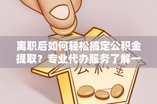 郏县离职后如何轻松搞定公积金提取？专业代办服务了解一下