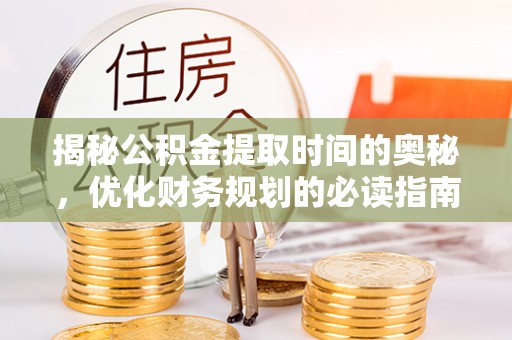 郏县揭秘公积金提取时间的奥秘，优化财务规划的必读指南