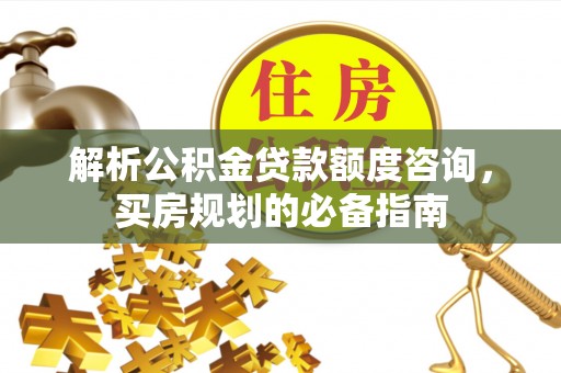 郏县解析公积金贷款额度咨询，买房规划的必备指南