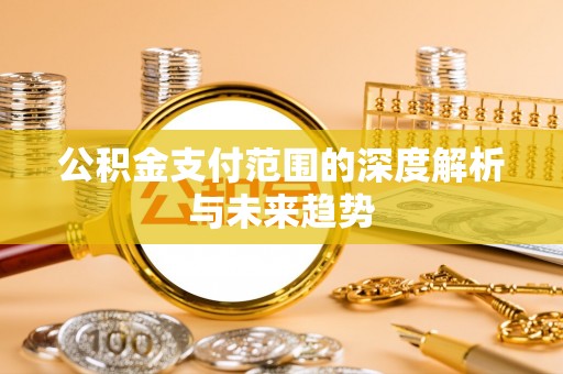郏县公积金支付范围的深度解析与未来趋势