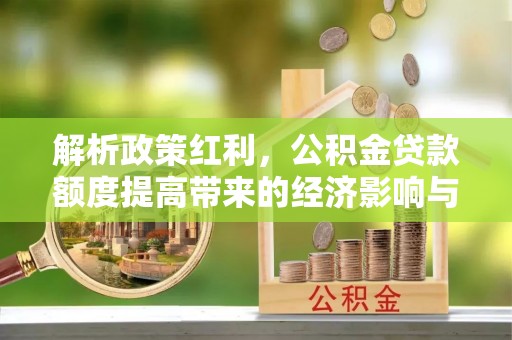 郏县解析政策红利，公积金贷款额度提高带来的经济影响与生活改变