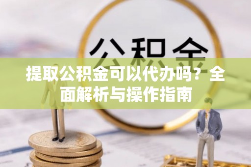 郏县提取公积金可以代办吗？全面解析与操作指南