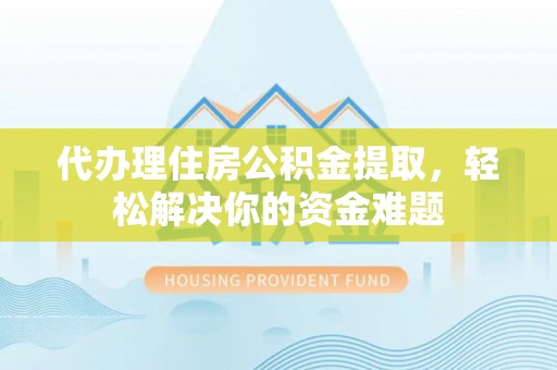 郏县代办理住房公积金提取，轻松解决你的资金难题