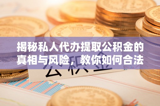 郏县揭秘私人代办提取公积金的真相与风险，教你如何合法高效操作