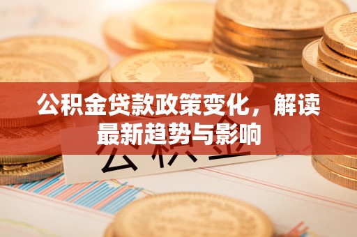 郏县公积金贷款政策变化，解读最新趋势与影响