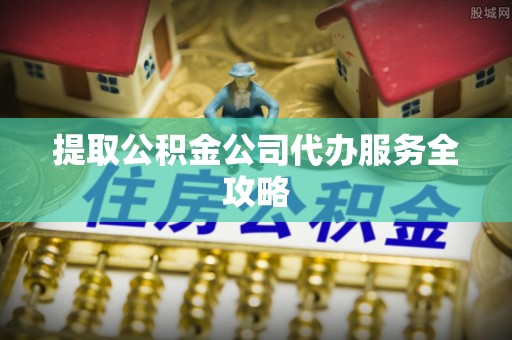 郏县提取公积金公司代办服务全攻略