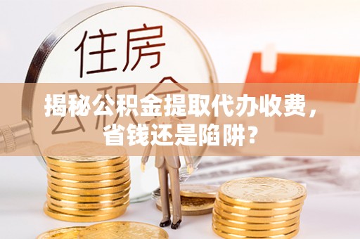 郏县揭秘公积金提取代办收费，省钱还是陷阱？