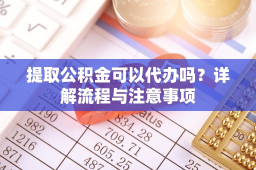郏县提取公积金可以代办吗？详解流程与注意事项