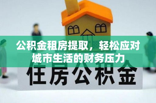 郏县公积金租房提取，轻松应对城市生活的财务压力