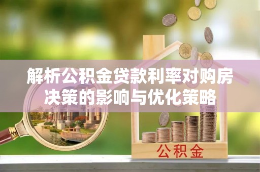 郏县解析公积金贷款利率对购房决策的影响与优化策略