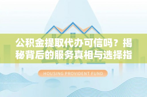 郏县公积金提取代办可信吗？揭秘背后的服务真相与选择指南