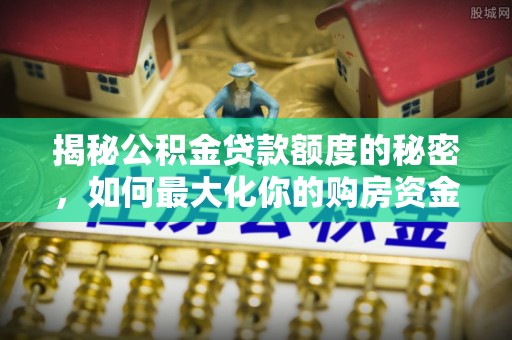 郏县揭秘公积金贷款额度的秘密，如何最大化你的购房资金