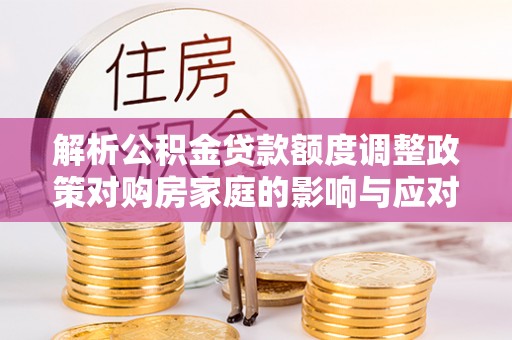 郏县解析公积金贷款额度调整政策对购房家庭的影响与应对策略
