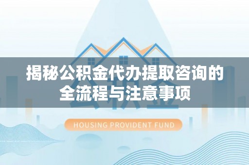 郏县揭秘公积金代办提取咨询的全流程与注意事项