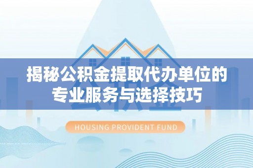 郏县揭秘公积金提取代办单位的专业服务与选择技巧
