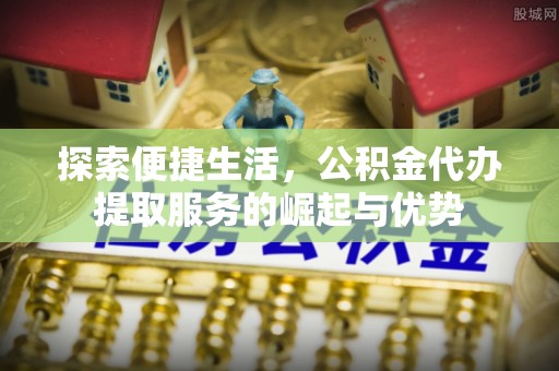 郏县探索便捷生活，公积金代办提取服务的崛起与优势