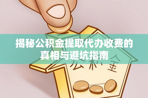 郏县揭秘公积金提取代办收费的真相与避坑指南