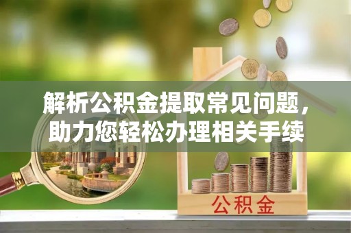 郏县解析公积金提取常见问题，助力您轻松办理相关手续