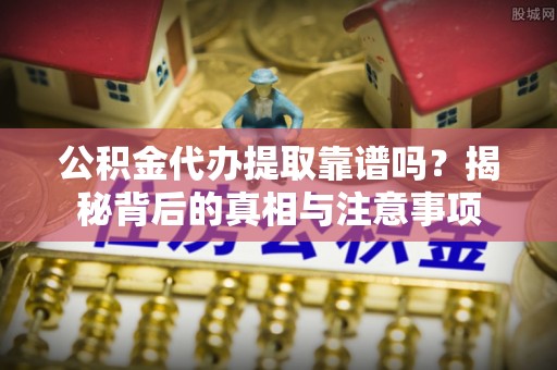 郏县公积金代办提取靠谱吗？揭秘背后的真相与注意事项