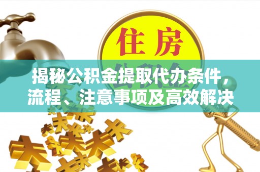 郏县揭秘公积金提取代办条件，流程、注意事项及高效解决方案