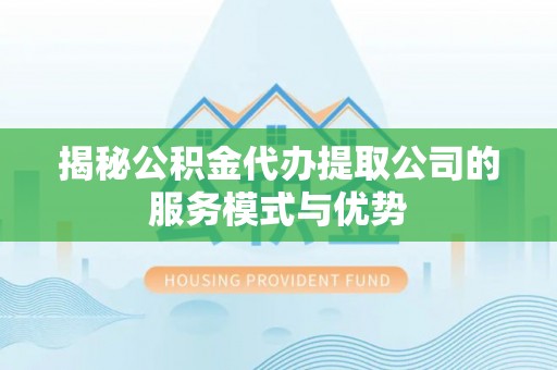 郏县揭秘公积金代办提取公司的服务模式与优势