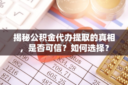 郏县揭秘公积金代办提取的真相，是否可信？如何选择？