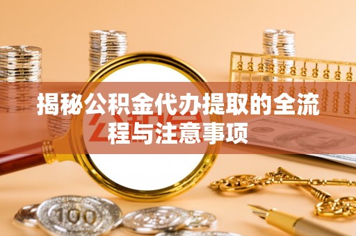 郏县揭秘公积金代办提取的全流程与注意事项