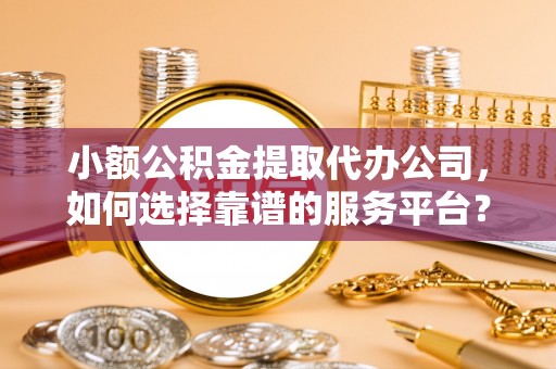 郏县小额公积金提取代办公司，如何选择靠谱的服务平台？