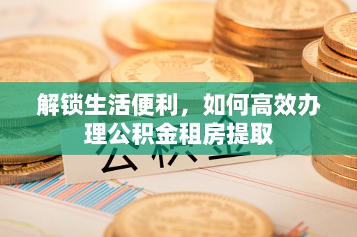 郏县解锁生活便利，如何高效办理公积金租房提取