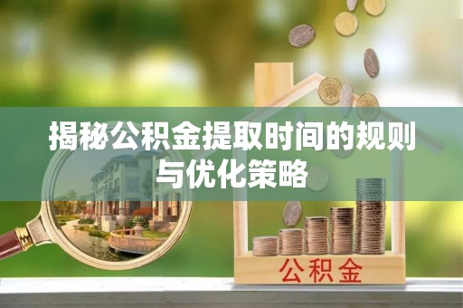 郏县揭秘公积金提取时间的规则与优化策略