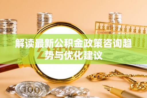 郏县解读最新公积金政策咨询趋势与优化建议