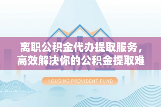 郏县离职公积金代办提取服务，高效解决你的公积金提取难题