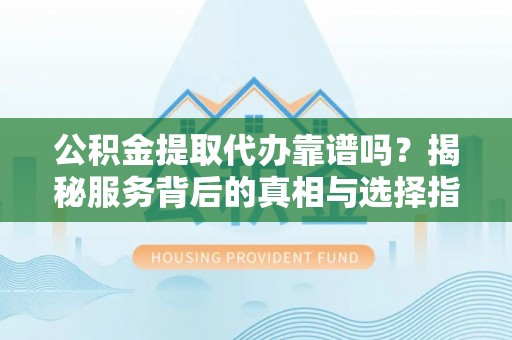 郏县公积金提取代办靠谱吗？揭秘服务背后的真相与选择指南