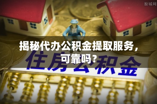 郏县揭秘代办公积金提取服务，可靠吗？