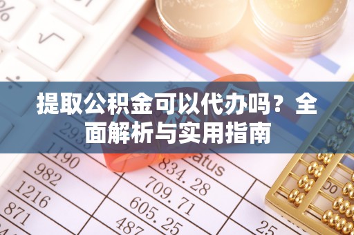郏县提取公积金可以代办吗？全面解析与实用指南