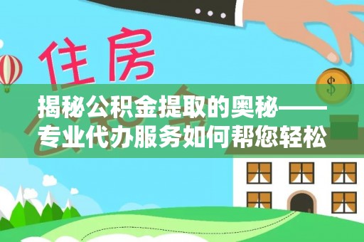 郏县揭秘公积金提取的奥秘——专业代办服务如何帮您轻松搞定