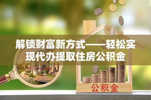 郏县解锁财富新方式——轻松实现代办提取住房公积金