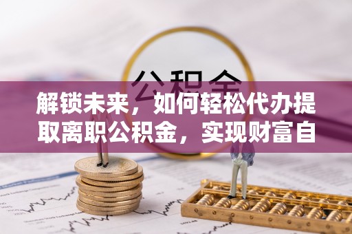 郏县解锁未来，如何轻松代办提取离职公积金，实现财富自由的第一步