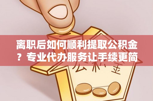 郏县离职后如何顺利提取公积金？专业代办服务让手续更简单
