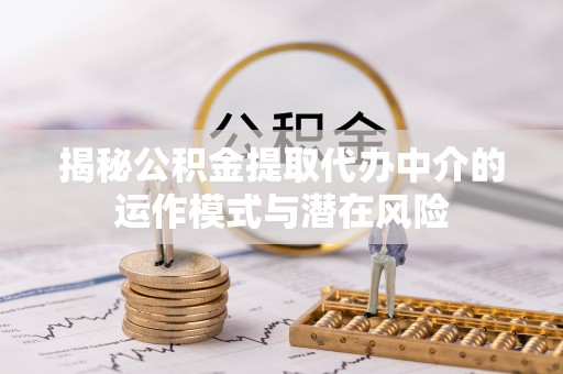 郏县揭秘公积金提取代办中介的运作模式与潜在风险