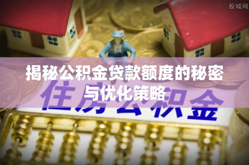 郏县揭秘公积金贷款额度的秘密与优化策略