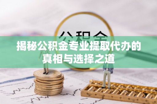 郏县揭秘公积金专业提取代办的真相与选择之道