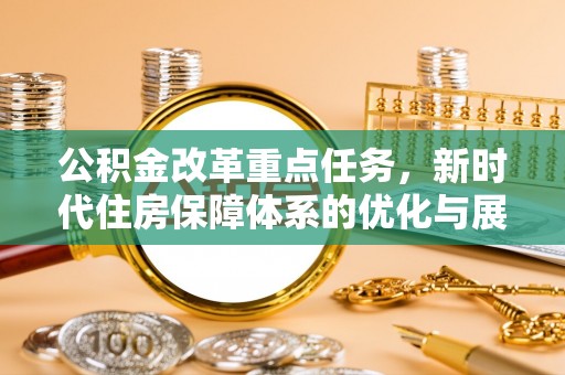 郏县公积金改革重点任务，新时代住房保障体系的优化与展望